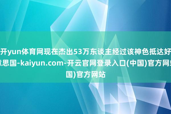 开yun体育网现在杰出53万东谈主经过该神色抵达好意思国-kaiyun.com-开云官网登录入口(中国)官方网站