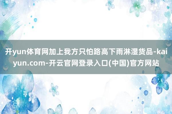 开yun体育网加上我方只怕路高下雨淋湿货品-kaiyun.com-开云官网登录入口(中国)官方网站