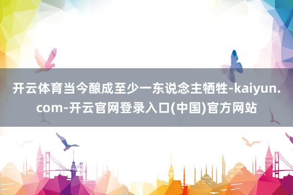 开云体育当今酿成至少一东说念主牺牲-kaiyun.com-开云官网登录入口(中国)官方网站