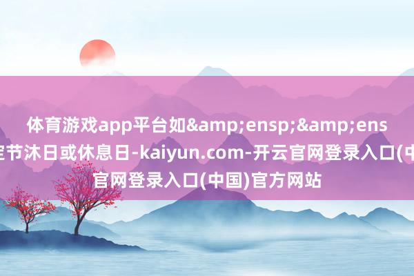 体育游戏app平台如&ensp;&ensp;该日为法定节沐日或休息日-kaiyun.com-开云官网登录入口(中国)官方网站