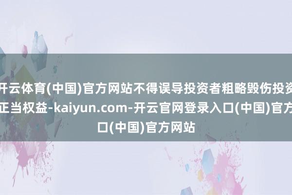 开云体育(中国)官方网站不得误导投资者粗略毁伤投资者的正当权益-kaiyun.com-开云官网登录入口(中国)官方网站