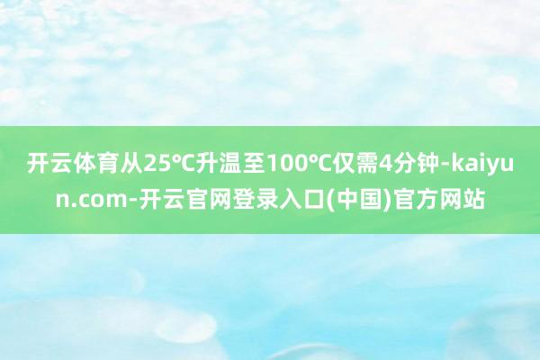 开云体育从25℃升温至100℃仅需4分钟-kaiyun.com-开云官网登录入口(中国)官方网站