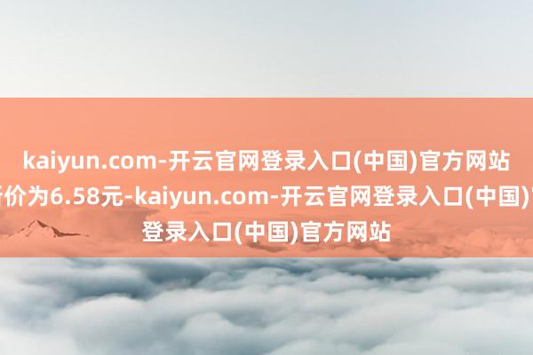 kaiyun.com-开云官网登录入口(中国)官方网站正股最新价为6.58元-kaiyun.com-开云官网登录入口(中国)官方网站