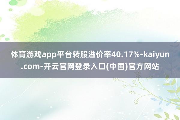 体育游戏app平台转股溢价率40.17%-kaiyun.com-开云官网登录入口(中国)官方网站