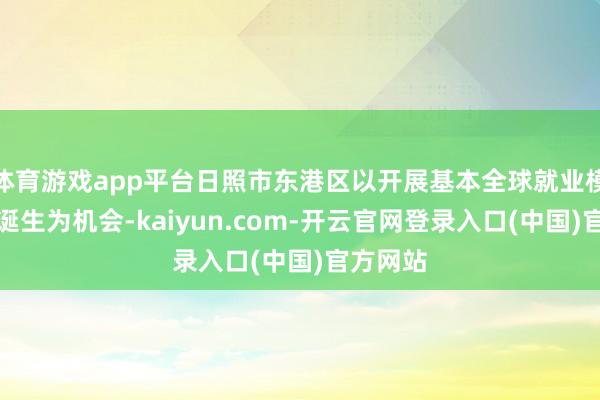 体育游戏app平台日照市东港区以开展基本全球就业模范试点诞生为机会-kaiyun.com-开云官网登录入口(中国)官方网站