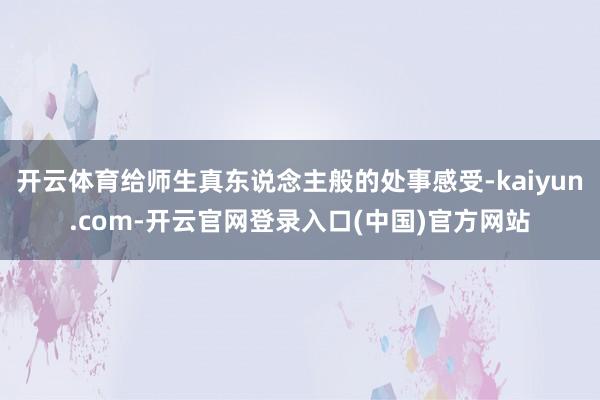 开云体育给师生真东说念主般的处事感受-kaiyun.com-开云官网登录入口(中国)官方网站