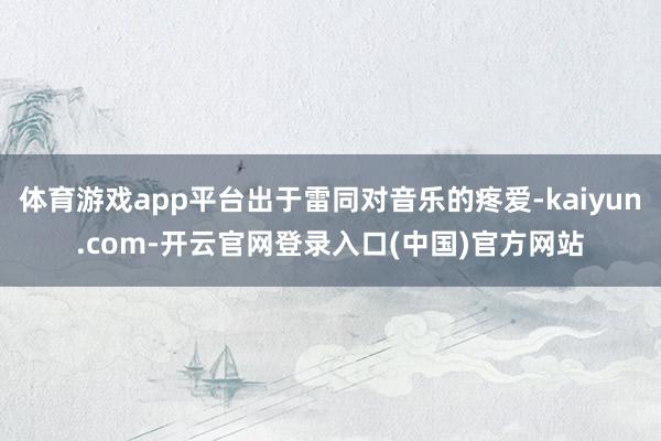 体育游戏app平台出于雷同对音乐的疼爱-kaiyun.com-开云官网登录入口(中国)官方网站