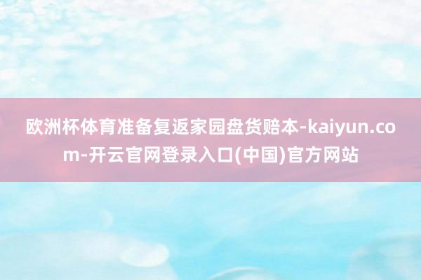 欧洲杯体育准备复返家园盘货赔本-kaiyun.com-开云官网登录入口(中国)官方网站