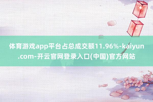 体育游戏app平台占总成交额11.96%-kaiyun.com-开云官网登录入口(中国)官方网站