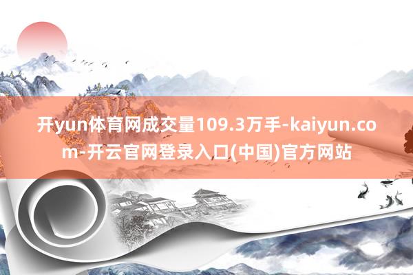 开yun体育网成交量109.3万手-kaiyun.com-开云官网登录入口(中国)官方网站