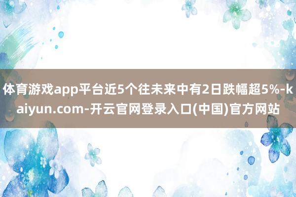 体育游戏app平台近5个往未来中有2日跌幅超5%-kaiyun.com-开云官网登录入口(中国)官方网站