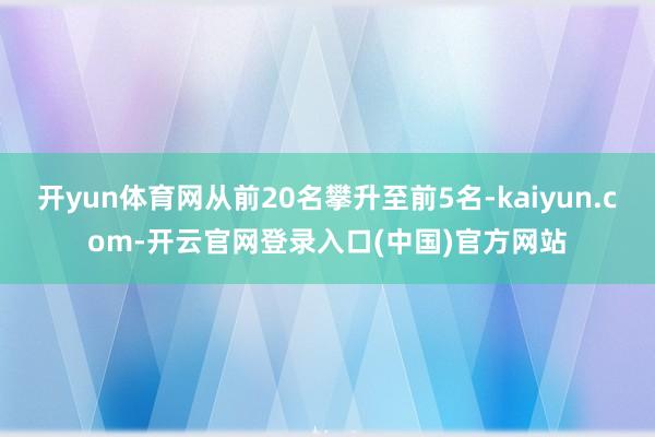 开yun体育网从前20名攀升至前5名-kaiyun.com-开云官网登录入口(中国)官方网站