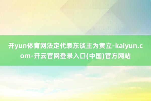 开yun体育网法定代表东谈主为黄立-kaiyun.com-开云官网登录入口(中国)官方网站