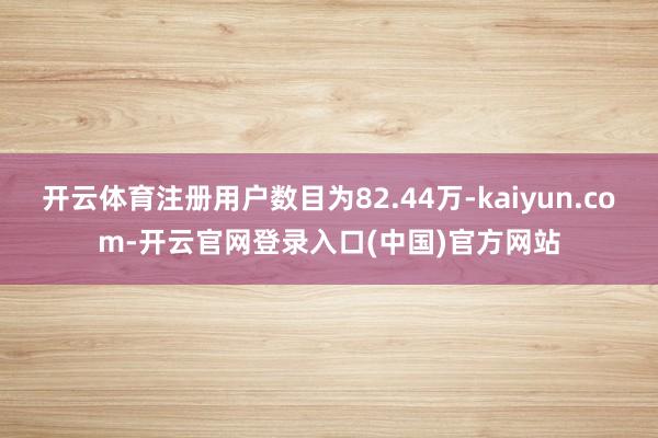 开云体育注册用户数目为82.44万-kaiyun.com-开云官网登录入口(中国)官方网站