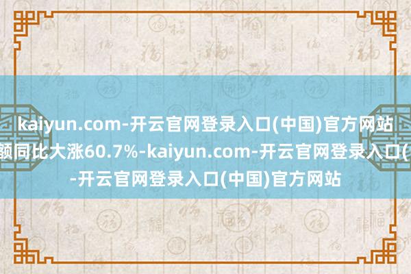 kaiyun.com-开云官网登录入口(中国)官方网站存储芯片出口额同比大涨60.7%-kaiyun.com-开云官网登录入口(中国)官方网站