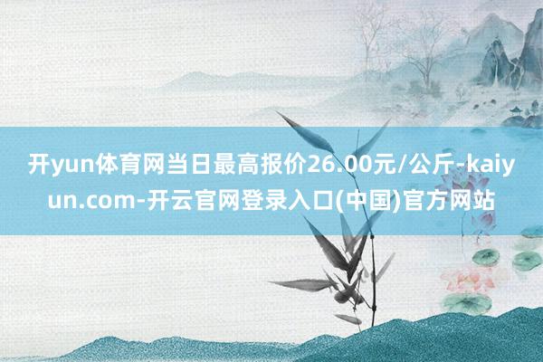 开yun体育网当日最高报价26.00元/公斤-kaiyun.com-开云官网登录入口(中国)官方网站