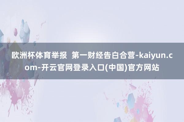 欧洲杯体育举报  第一财经告白合营-kaiyun.com-开云官网登录入口(中国)官方网站