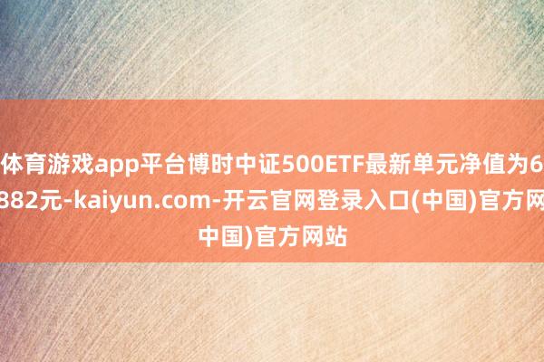 体育游戏app平台博时中证500ETF最新单元净值为6.9882元-kaiyun.com-开云官网登录入口(中国)官方网站