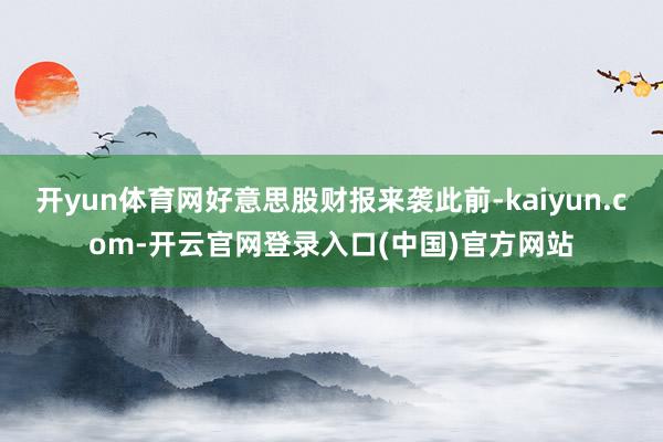 开yun体育网好意思股财报来袭此前-kaiyun.com-开云官网登录入口(中国)官方网站