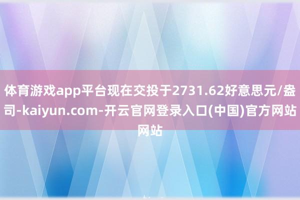 体育游戏app平台现在交投于2731.62好意思元/盎司-kaiyun.com-开云官网登录入口(中国)官方网站