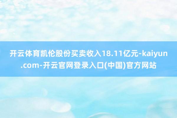 开云体育凯伦股份买卖收入18.11亿元-kaiyun.com-开云官网登录入口(中国)官方网站