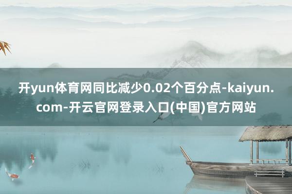 开yun体育网同比减少0.02个百分点-kaiyun.com-开云官网登录入口(中国)官方网站