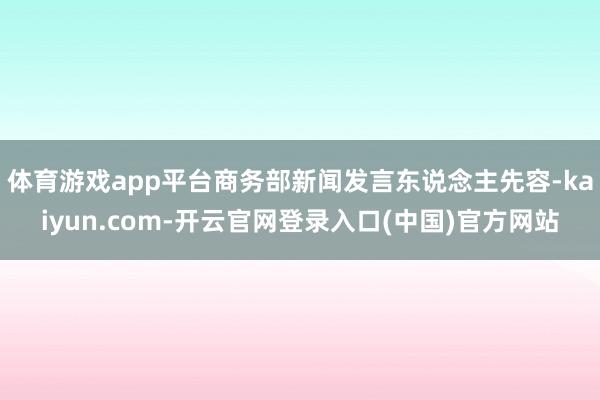 体育游戏app平台商务部新闻发言东说念主先容-kaiyun.com-开云官网登录入口(中国)官方网站