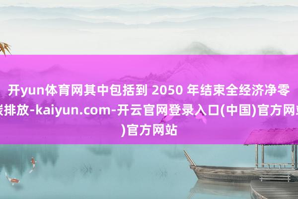 开yun体育网其中包括到 2050 年结束全经济净零碳排放-kaiyun.com-开云官网登录入口(中国)官方网站