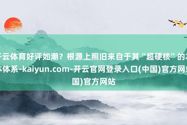 开云体育好评如潮？根源上照旧来自于其“超硬核”的本体体系-kaiyun.com-开云官网登录入口(中国)官方网站