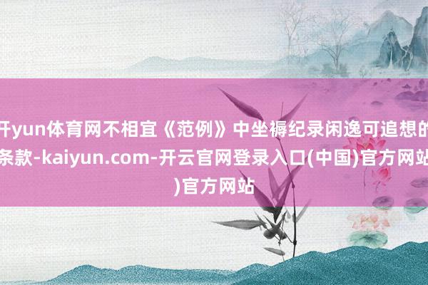 开yun体育网不相宜《范例》中坐褥纪录闲逸可追想的条款-kaiyun.com-开云官网登录入口(中国)官方网站