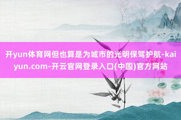 开yun体育网但也算是为城市的光明保驾护航-kaiyun.com-开云官网登录入口(中国)官方网站