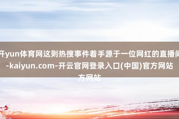 开yun体育网这则热搜事件着手源于一位网红的直播间-kaiyun.com-开云官网登录入口(中国)官方网站