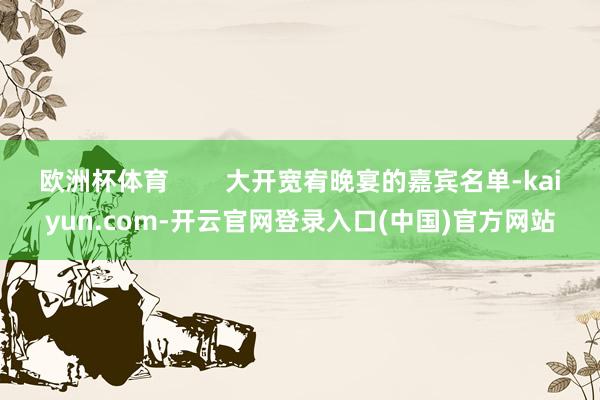 欧洲杯体育        大开宽宥晚宴的嘉宾名单-kaiyun.com-开云官网登录入口(中国)官方网站