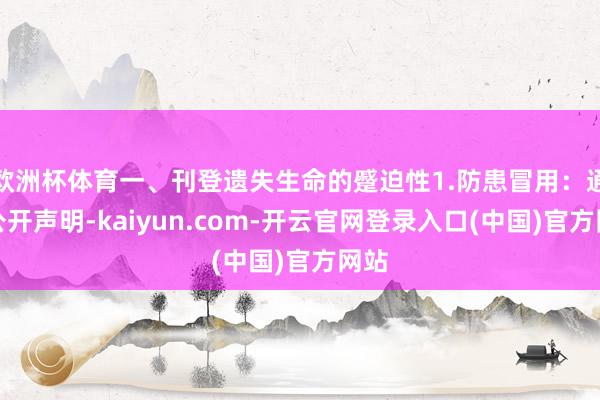 欧洲杯体育一、刊登遗失生命的蹙迫性1.防患冒用：通过公开声明-kaiyun.com-开云官网登录入口(中国)官方网站