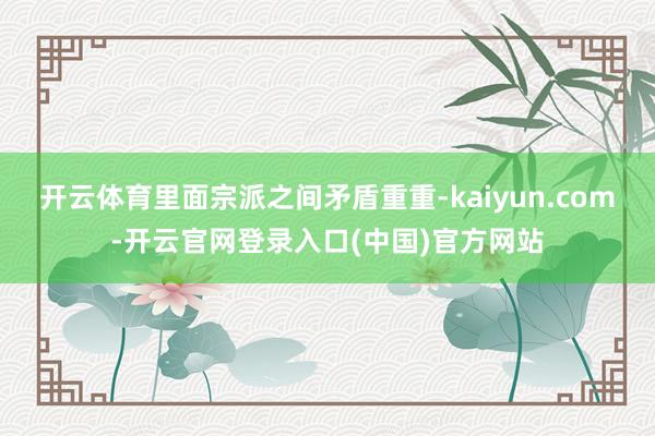 开云体育里面宗派之间矛盾重重-kaiyun.com-开云官网登录入口(中国)官方网站