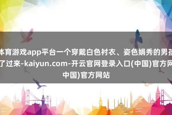 体育游戏app平台一个穿戴白色衬衣、姿色娟秀的男孩走了过来-kaiyun.com-开云官网登录入口(中国)官方网站