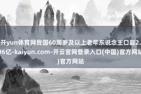 开yun体育网我国60周岁及以上老年东说念主口超2.96亿-kaiyun.com-开云官网登录入口(中国)官方网站