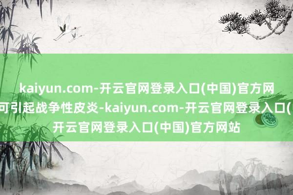 kaiyun.com-开云官网登录入口(中国)官方网站皮肤战争后可引起战争性皮炎-kaiyun.com-开云官网登录入口(中国)官方网站