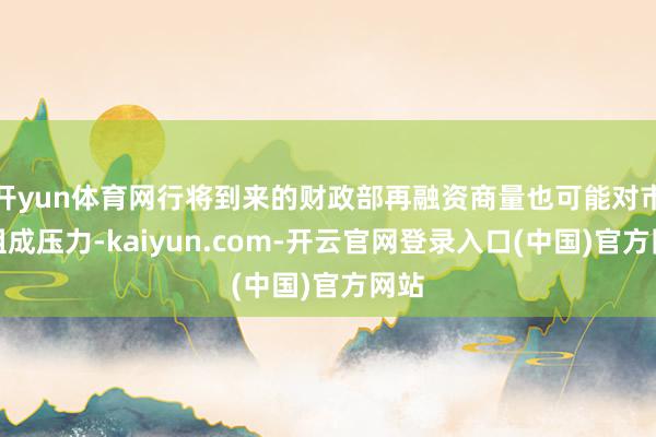 开yun体育网行将到来的财政部再融资商量也可能对市集组成压力-kaiyun.com-开云官网登录入口(中国)官方网站