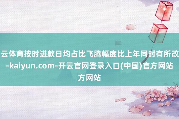 开云体育按时进款日均占比飞腾幅度比上年同时有所改善-kaiyun.com-开云官网登录入口(中国)官方网站