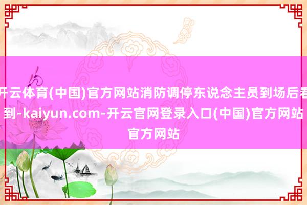 开云体育(中国)官方网站消防调停东说念主员到场后看到-kaiyun.com-开云官网登录入口(中国)官方网站