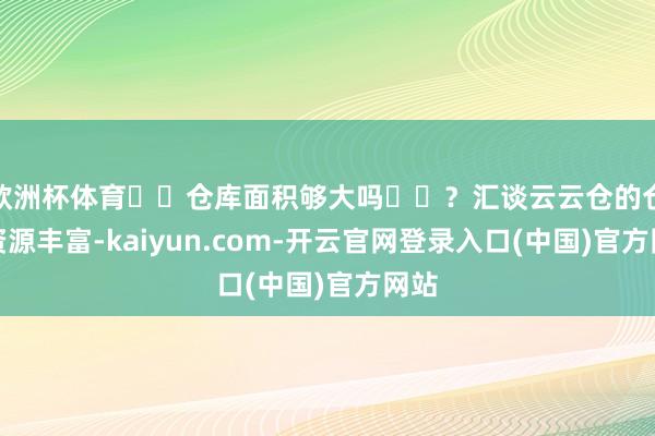 欧洲杯体育��仓库面积够大吗��？汇谈云云仓的仓库资源丰富-kaiyun.com-开云官网登录入口(中国)官方网站