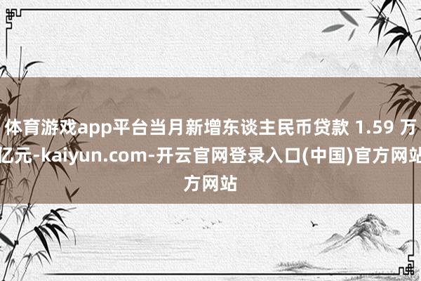 体育游戏app平台当月新增东谈主民币贷款 1.59 万亿元-kaiyun.com-开云官网登录入口(中国)官方网站