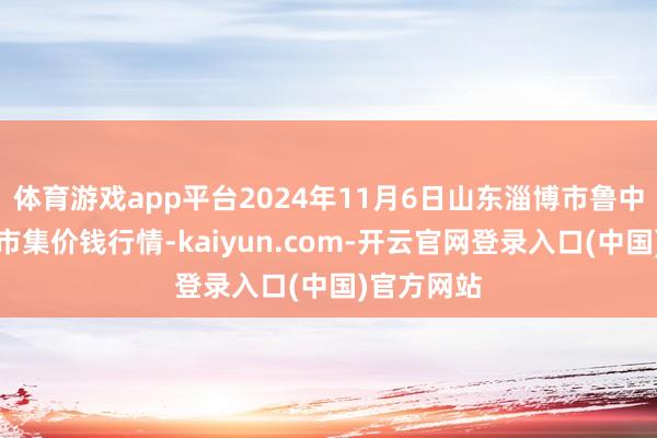 体育游戏app平台2024年11月6日山东淄博市鲁中蔬菜批发市集价钱行情-kaiyun.com-开云官网登录入口(中国)官方网站