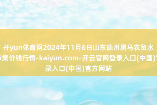 开yun体育网2024年11月6日山东德州黑马农贸水产批发市集价钱行情-kaiyun.com-开云官网登录入口(中国)官方网站