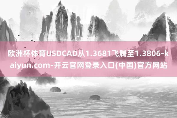 欧洲杯体育USDCAD从1.3681飞腾至1.3806-kaiyun.com-开云官网登录入口(中国)官方网站