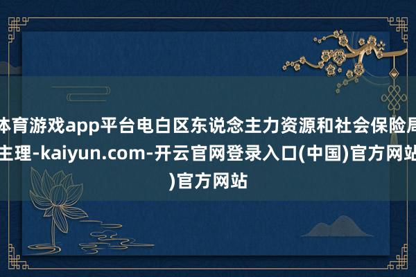 体育游戏app平台电白区东说念主力资源和社会保险局主理-kaiyun.com-开云官网登录入口(中国)官方网站