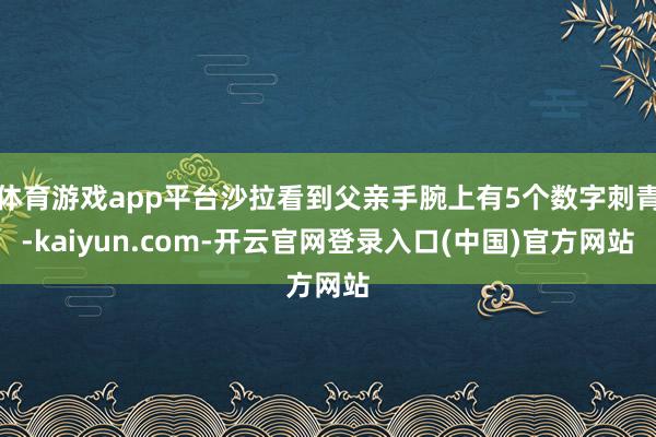 体育游戏app平台沙拉看到父亲手腕上有5个数字刺青-kaiyun.com-开云官网登录入口(中国)官方网站