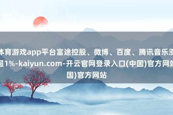 体育游戏app平台富途控股、微博、百度、腾讯音乐涨超1%-kaiyun.com-开云官网登录入口(中国)官方网站