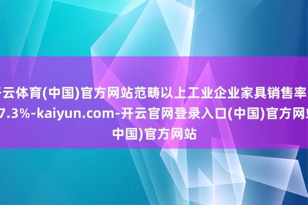 开云体育(中国)官方网站范畴以上工业企业家具销售率为97.3%-kaiyun.com-开云官网登录入口(中国)官方网站